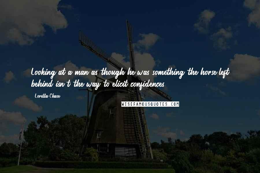 Loretta Chase Quotes: Looking at a man as though he was something the horse left behind isn't the way to elicit confidences.