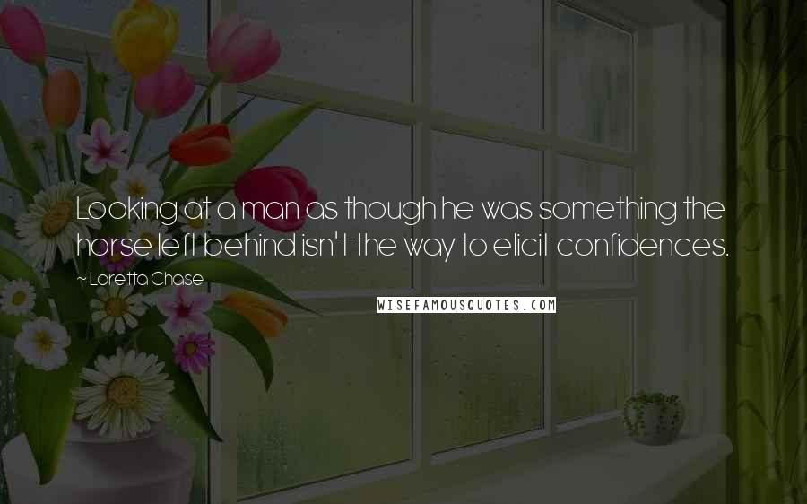 Loretta Chase Quotes: Looking at a man as though he was something the horse left behind isn't the way to elicit confidences.