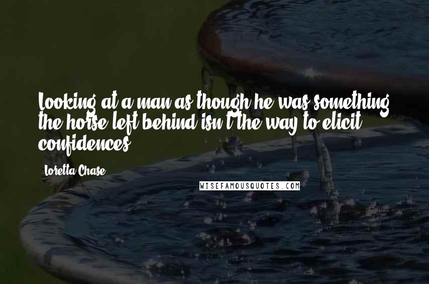 Loretta Chase Quotes: Looking at a man as though he was something the horse left behind isn't the way to elicit confidences.