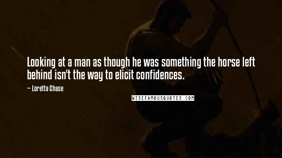 Loretta Chase Quotes: Looking at a man as though he was something the horse left behind isn't the way to elicit confidences.