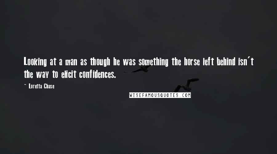 Loretta Chase Quotes: Looking at a man as though he was something the horse left behind isn't the way to elicit confidences.