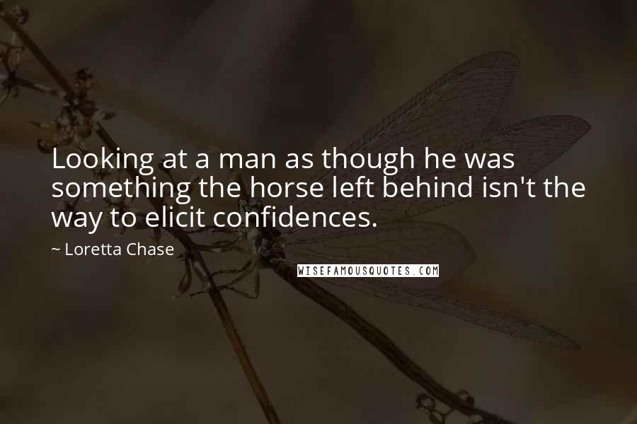 Loretta Chase Quotes: Looking at a man as though he was something the horse left behind isn't the way to elicit confidences.