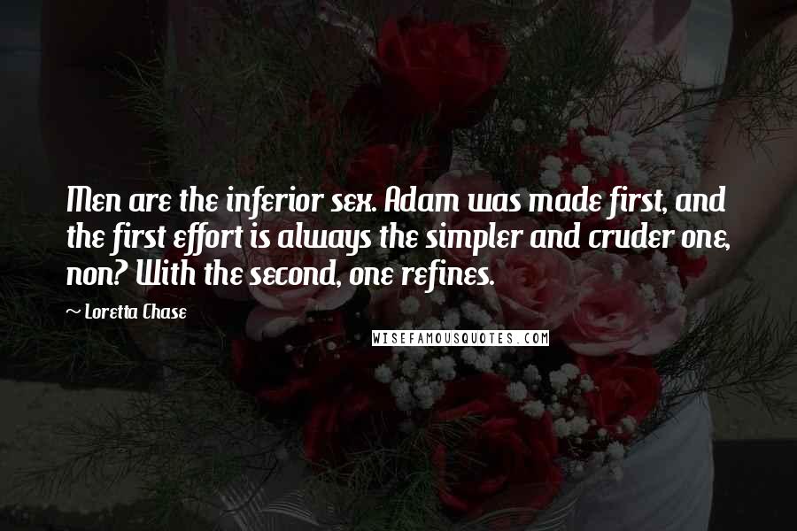 Loretta Chase Quotes: Men are the inferior sex. Adam was made first, and the first effort is always the simpler and cruder one, non? With the second, one refines.