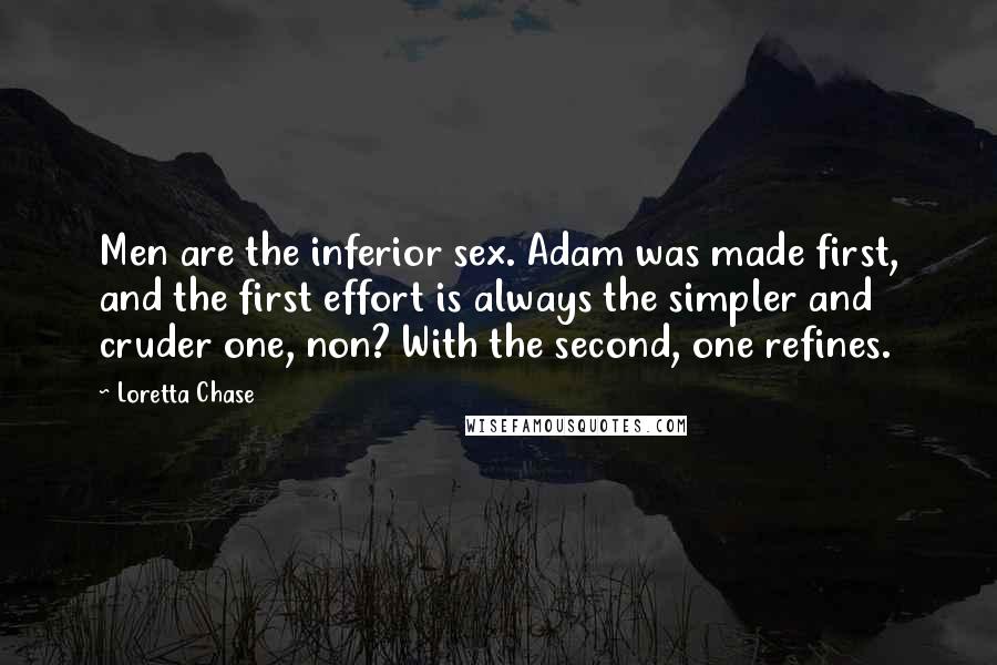 Loretta Chase Quotes: Men are the inferior sex. Adam was made first, and the first effort is always the simpler and cruder one, non? With the second, one refines.