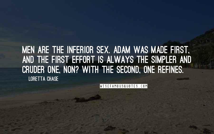 Loretta Chase Quotes: Men are the inferior sex. Adam was made first, and the first effort is always the simpler and cruder one, non? With the second, one refines.