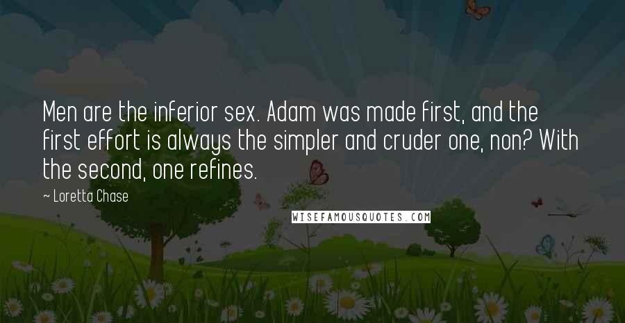 Loretta Chase Quotes: Men are the inferior sex. Adam was made first, and the first effort is always the simpler and cruder one, non? With the second, one refines.