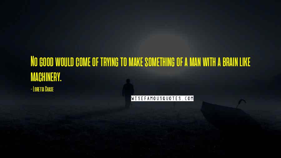 Loretta Chase Quotes: No good would come of trying to make something of a man with a brain like machinery.