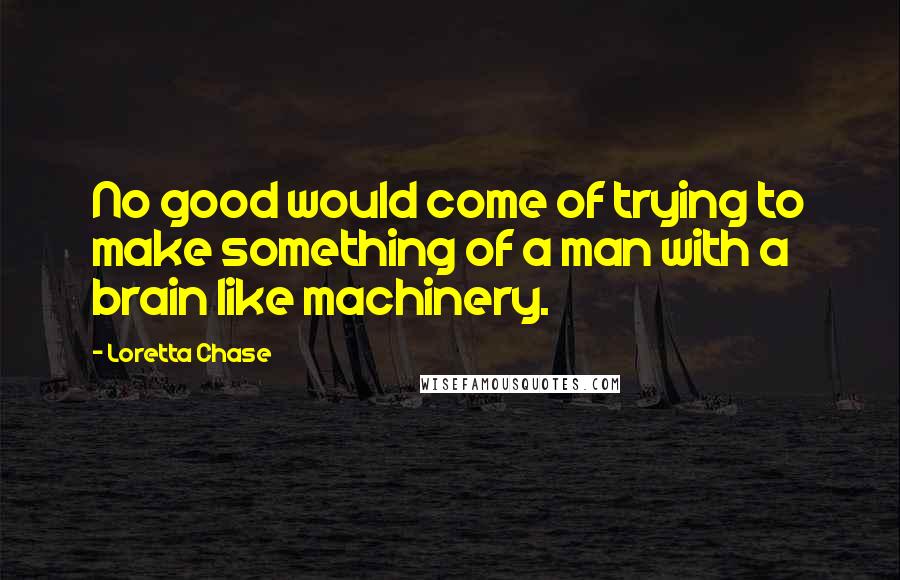 Loretta Chase Quotes: No good would come of trying to make something of a man with a brain like machinery.