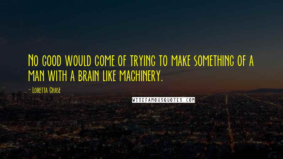 Loretta Chase Quotes: No good would come of trying to make something of a man with a brain like machinery.