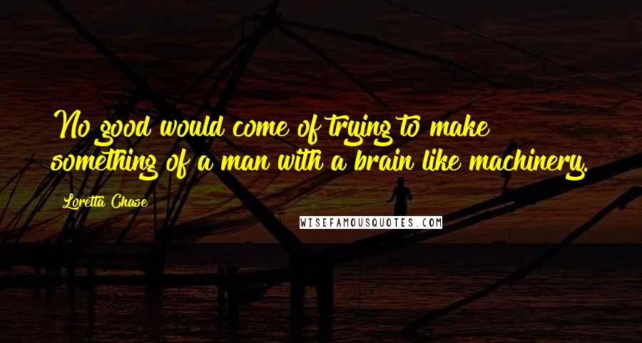 Loretta Chase Quotes: No good would come of trying to make something of a man with a brain like machinery.