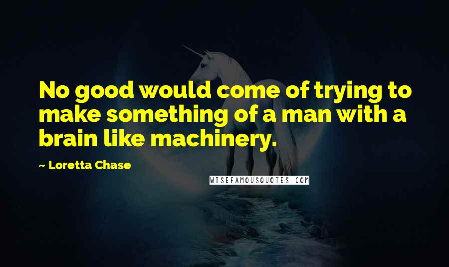 Loretta Chase Quotes: No good would come of trying to make something of a man with a brain like machinery.