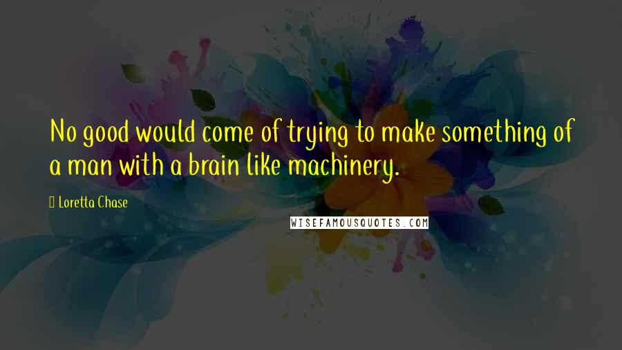 Loretta Chase Quotes: No good would come of trying to make something of a man with a brain like machinery.