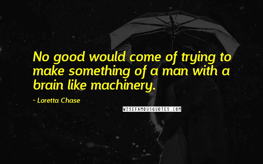 Loretta Chase Quotes: No good would come of trying to make something of a man with a brain like machinery.