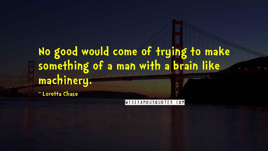 Loretta Chase Quotes: No good would come of trying to make something of a man with a brain like machinery.