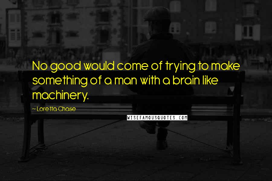 Loretta Chase Quotes: No good would come of trying to make something of a man with a brain like machinery.