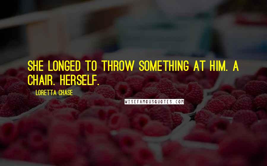 Loretta Chase Quotes: She longed to throw something at him. A chair. Herself.