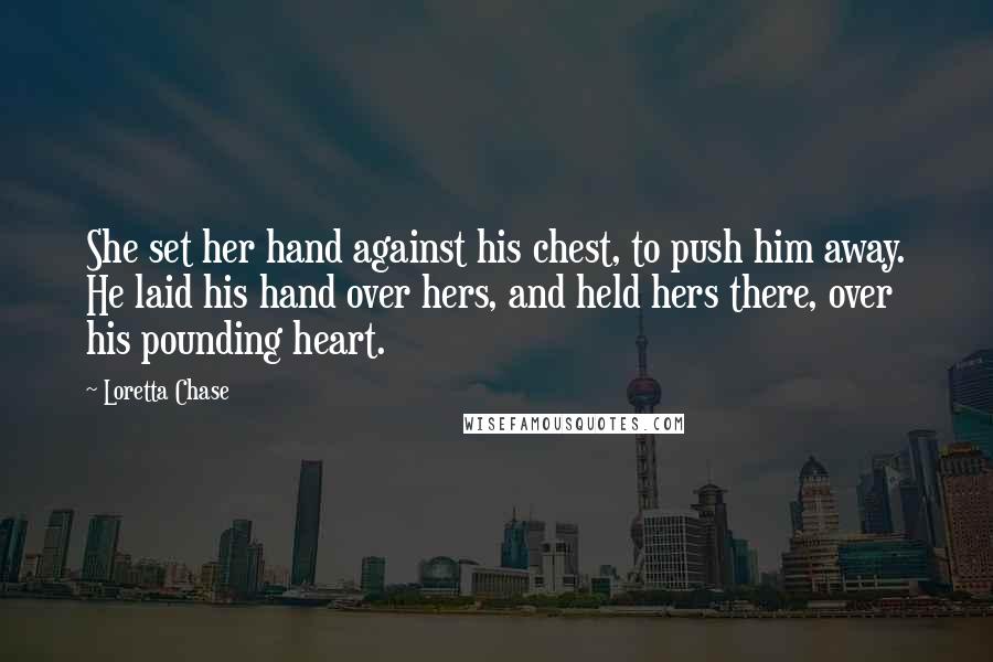 Loretta Chase Quotes: She set her hand against his chest, to push him away. He laid his hand over hers, and held hers there, over his pounding heart.