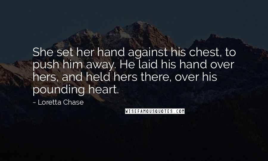 Loretta Chase Quotes: She set her hand against his chest, to push him away. He laid his hand over hers, and held hers there, over his pounding heart.