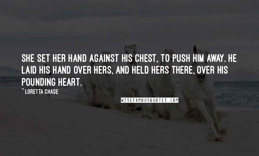 Loretta Chase Quotes: She set her hand against his chest, to push him away. He laid his hand over hers, and held hers there, over his pounding heart.