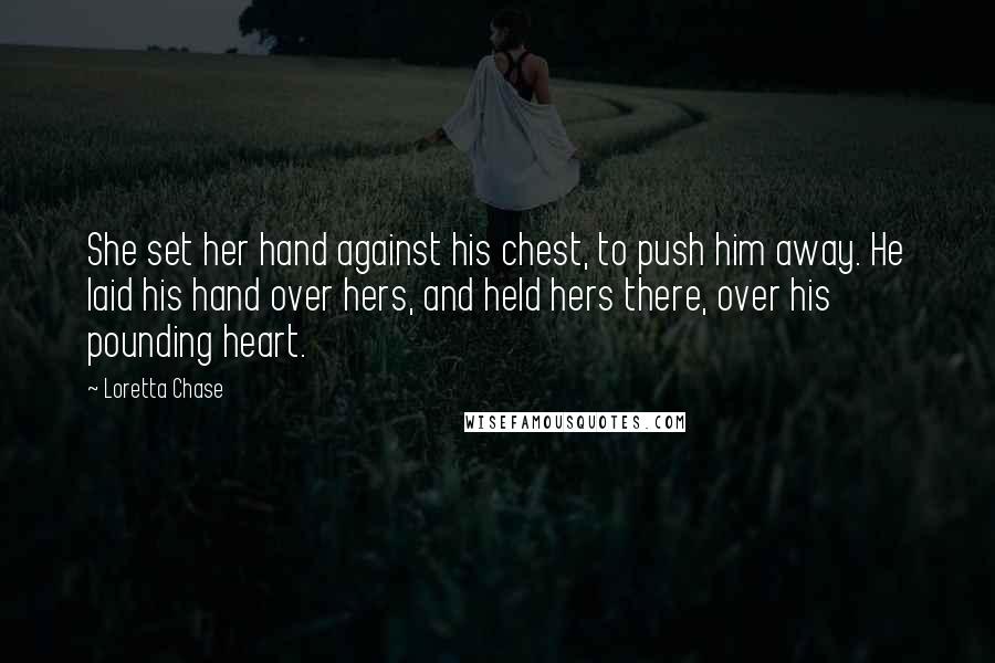 Loretta Chase Quotes: She set her hand against his chest, to push him away. He laid his hand over hers, and held hers there, over his pounding heart.