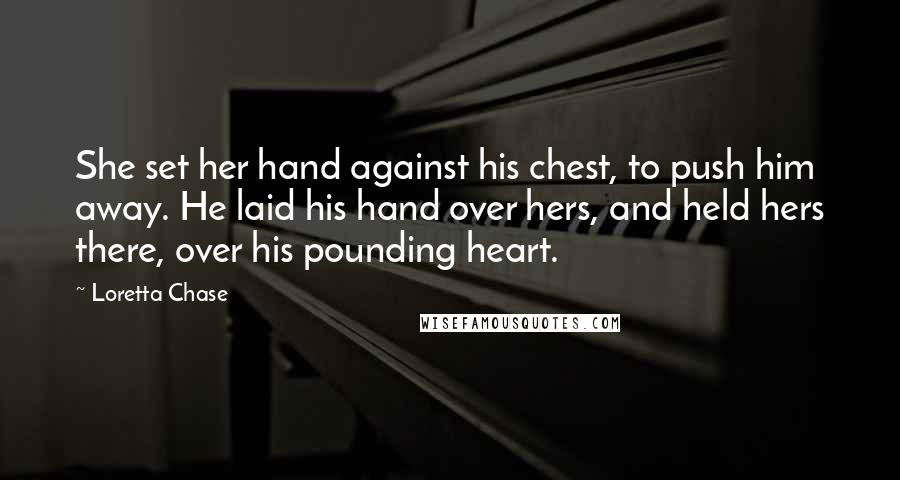 Loretta Chase Quotes: She set her hand against his chest, to push him away. He laid his hand over hers, and held hers there, over his pounding heart.