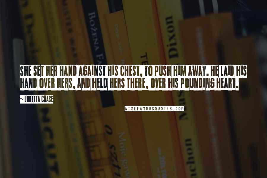 Loretta Chase Quotes: She set her hand against his chest, to push him away. He laid his hand over hers, and held hers there, over his pounding heart.