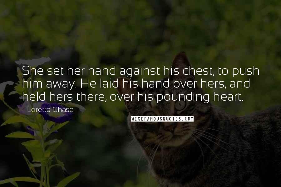 Loretta Chase Quotes: She set her hand against his chest, to push him away. He laid his hand over hers, and held hers there, over his pounding heart.