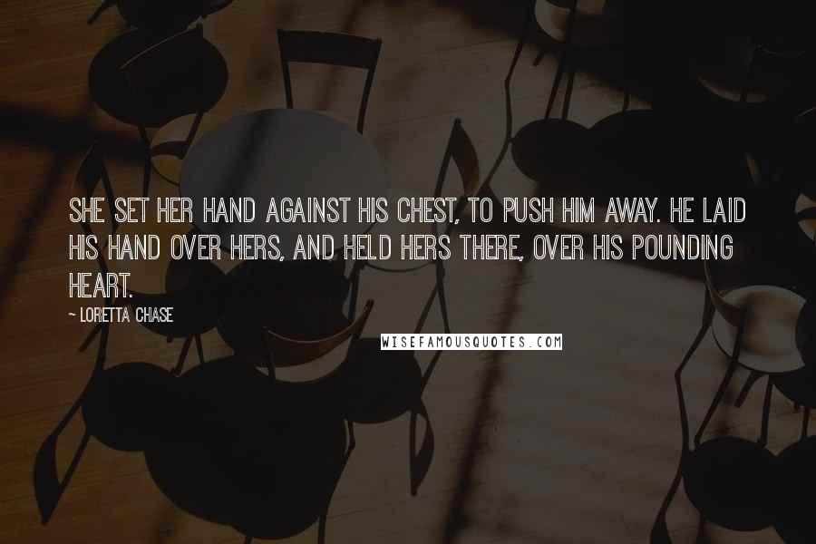 Loretta Chase Quotes: She set her hand against his chest, to push him away. He laid his hand over hers, and held hers there, over his pounding heart.