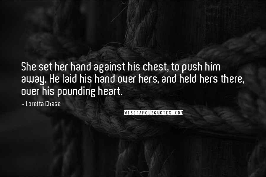 Loretta Chase Quotes: She set her hand against his chest, to push him away. He laid his hand over hers, and held hers there, over his pounding heart.