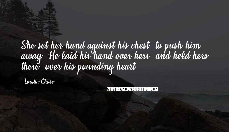 Loretta Chase Quotes: She set her hand against his chest, to push him away. He laid his hand over hers, and held hers there, over his pounding heart.