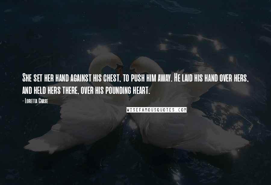 Loretta Chase Quotes: She set her hand against his chest, to push him away. He laid his hand over hers, and held hers there, over his pounding heart.