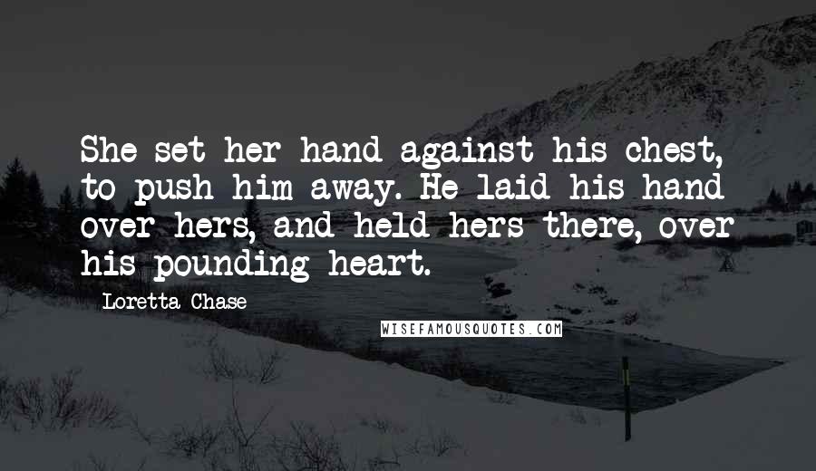 Loretta Chase Quotes: She set her hand against his chest, to push him away. He laid his hand over hers, and held hers there, over his pounding heart.