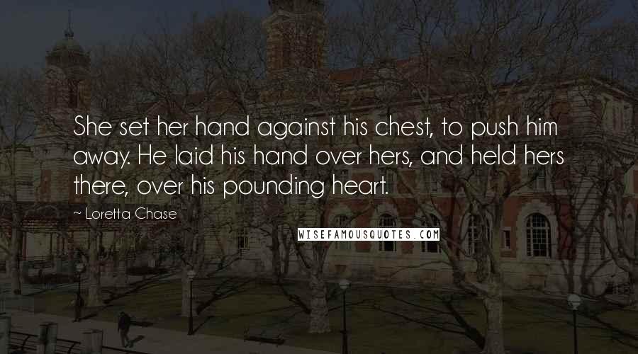 Loretta Chase Quotes: She set her hand against his chest, to push him away. He laid his hand over hers, and held hers there, over his pounding heart.