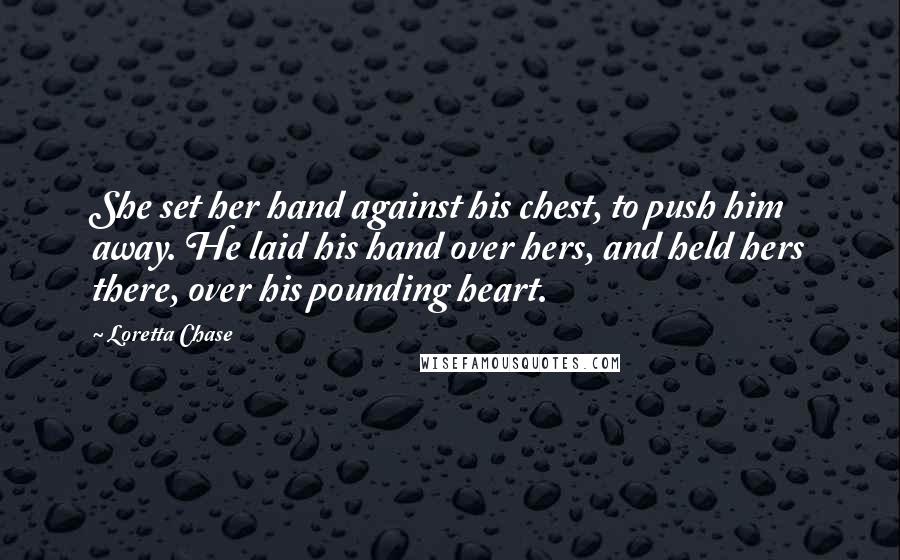 Loretta Chase Quotes: She set her hand against his chest, to push him away. He laid his hand over hers, and held hers there, over his pounding heart.