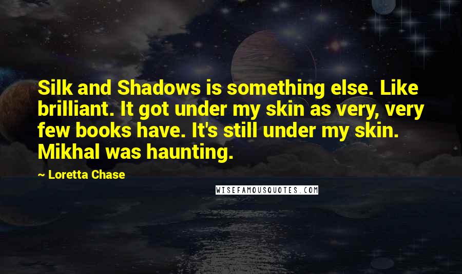 Loretta Chase Quotes: Silk and Shadows is something else. Like brilliant. It got under my skin as very, very few books have. It's still under my skin. Mikhal was haunting.