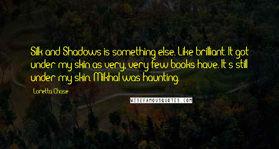 Loretta Chase Quotes: Silk and Shadows is something else. Like brilliant. It got under my skin as very, very few books have. It's still under my skin. Mikhal was haunting.