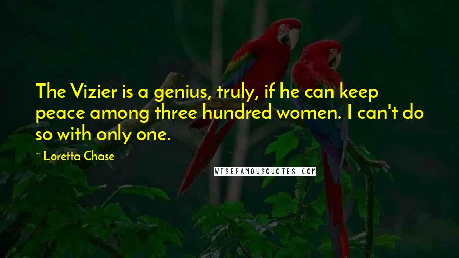 Loretta Chase Quotes: The Vizier is a genius, truly, if he can keep peace among three hundred women. I can't do so with only one.