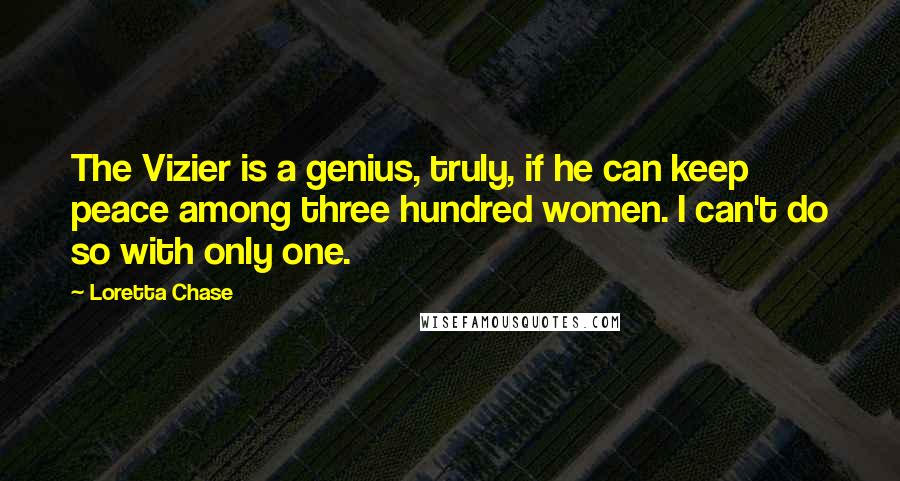 Loretta Chase Quotes: The Vizier is a genius, truly, if he can keep peace among three hundred women. I can't do so with only one.