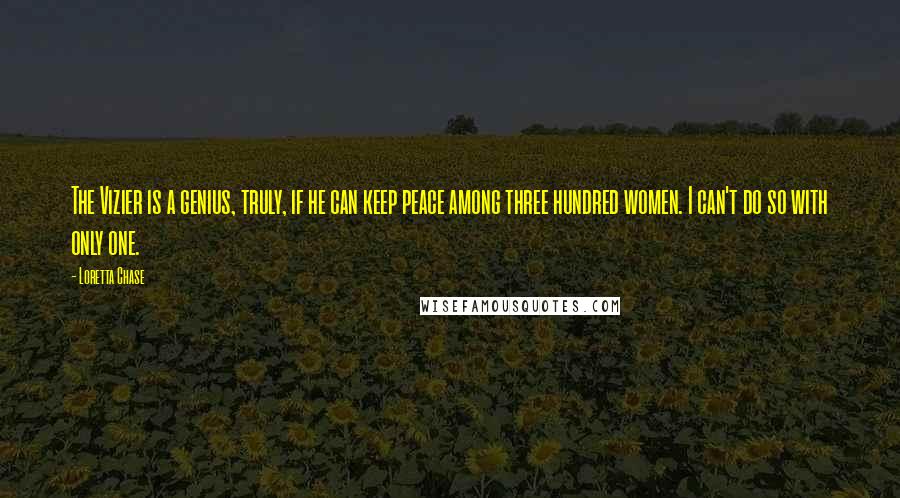 Loretta Chase Quotes: The Vizier is a genius, truly, if he can keep peace among three hundred women. I can't do so with only one.