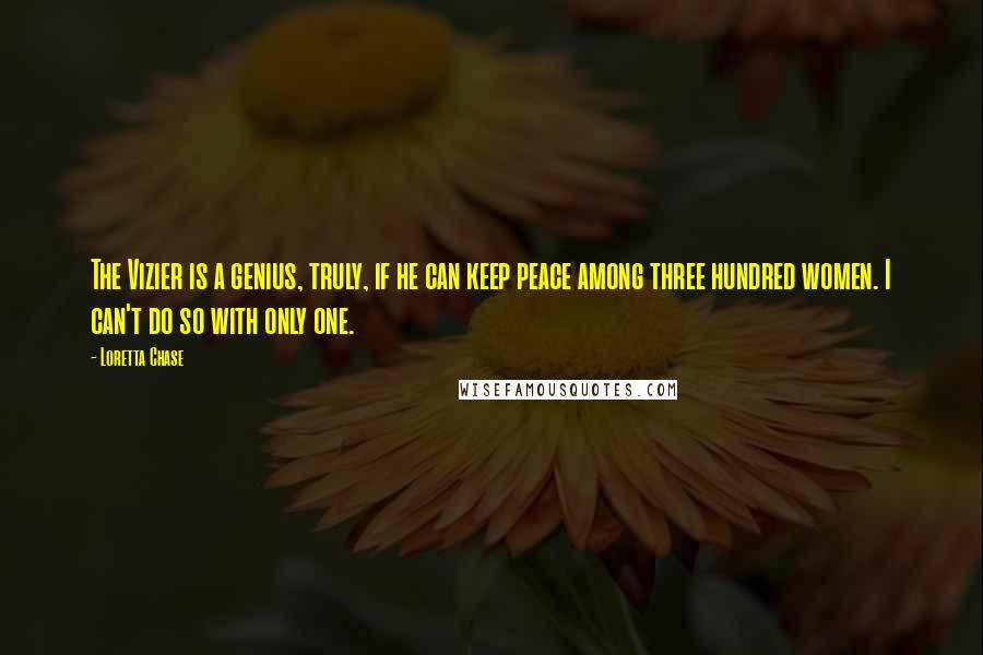 Loretta Chase Quotes: The Vizier is a genius, truly, if he can keep peace among three hundred women. I can't do so with only one.