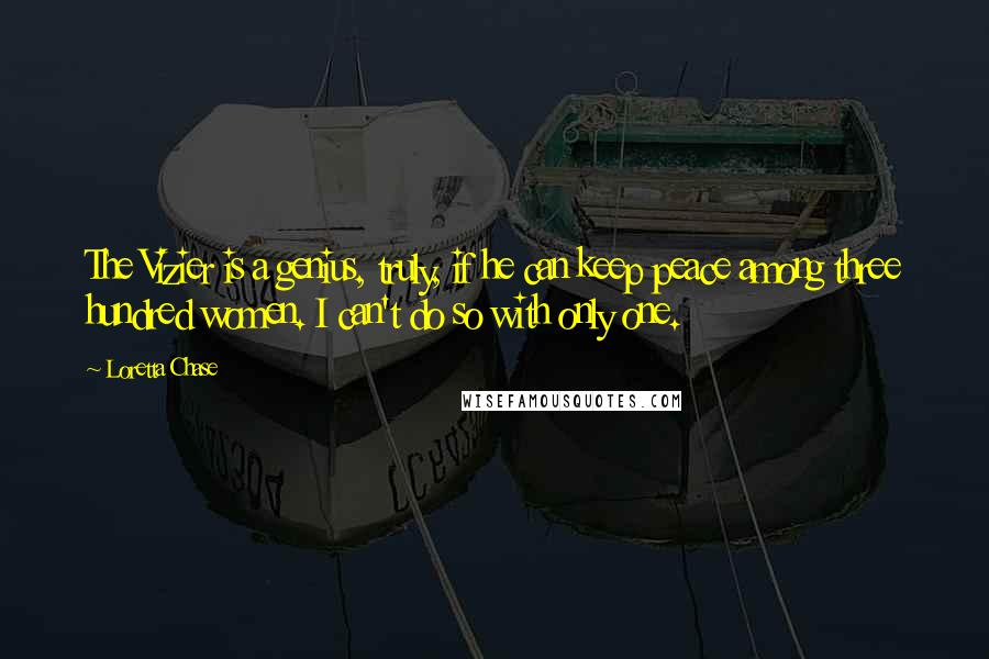 Loretta Chase Quotes: The Vizier is a genius, truly, if he can keep peace among three hundred women. I can't do so with only one.