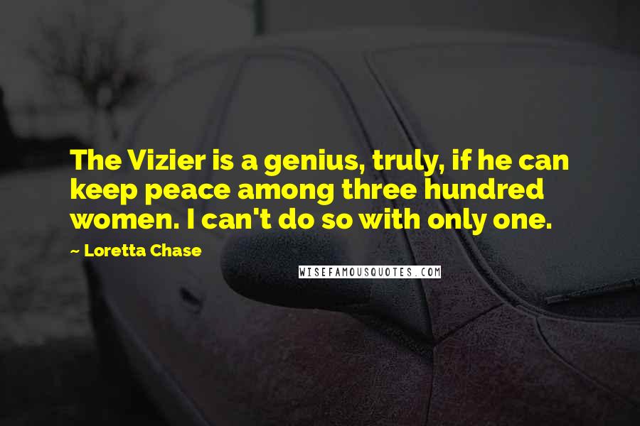 Loretta Chase Quotes: The Vizier is a genius, truly, if he can keep peace among three hundred women. I can't do so with only one.