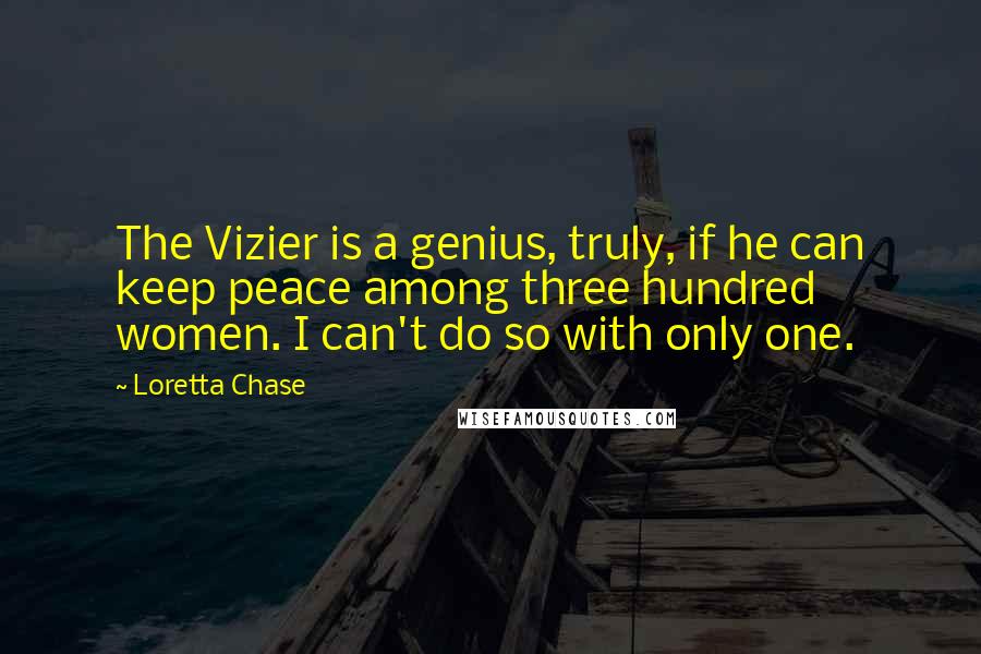 Loretta Chase Quotes: The Vizier is a genius, truly, if he can keep peace among three hundred women. I can't do so with only one.
