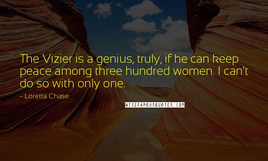 Loretta Chase Quotes: The Vizier is a genius, truly, if he can keep peace among three hundred women. I can't do so with only one.