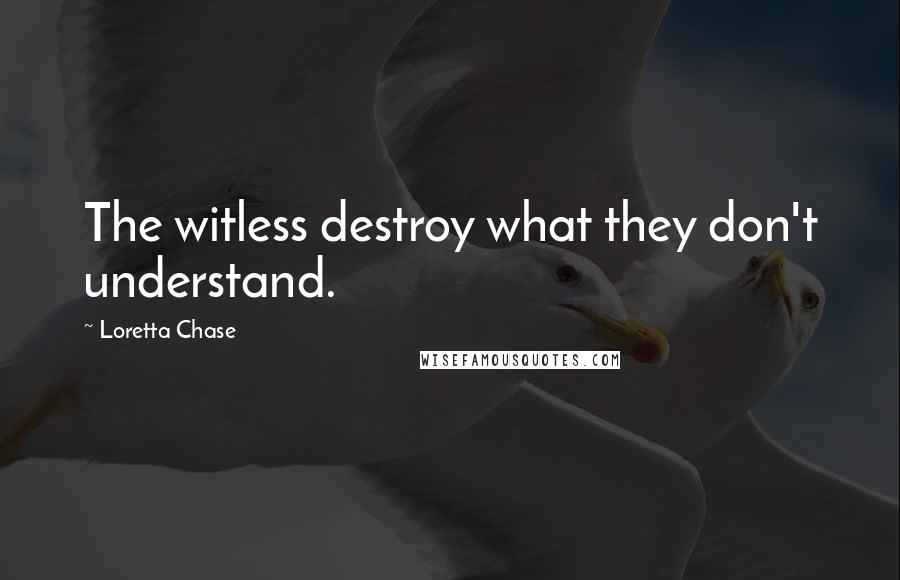 Loretta Chase Quotes: The witless destroy what they don't understand.