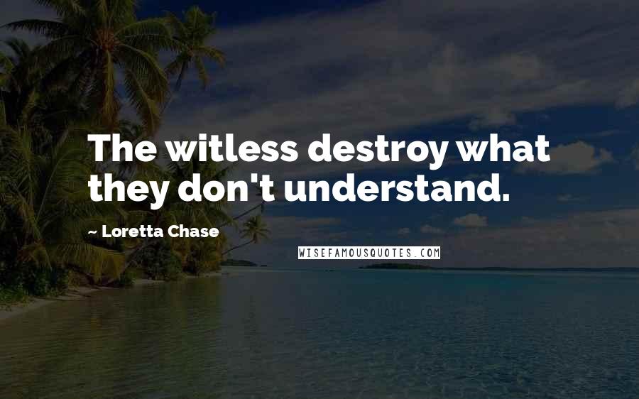 Loretta Chase Quotes: The witless destroy what they don't understand.