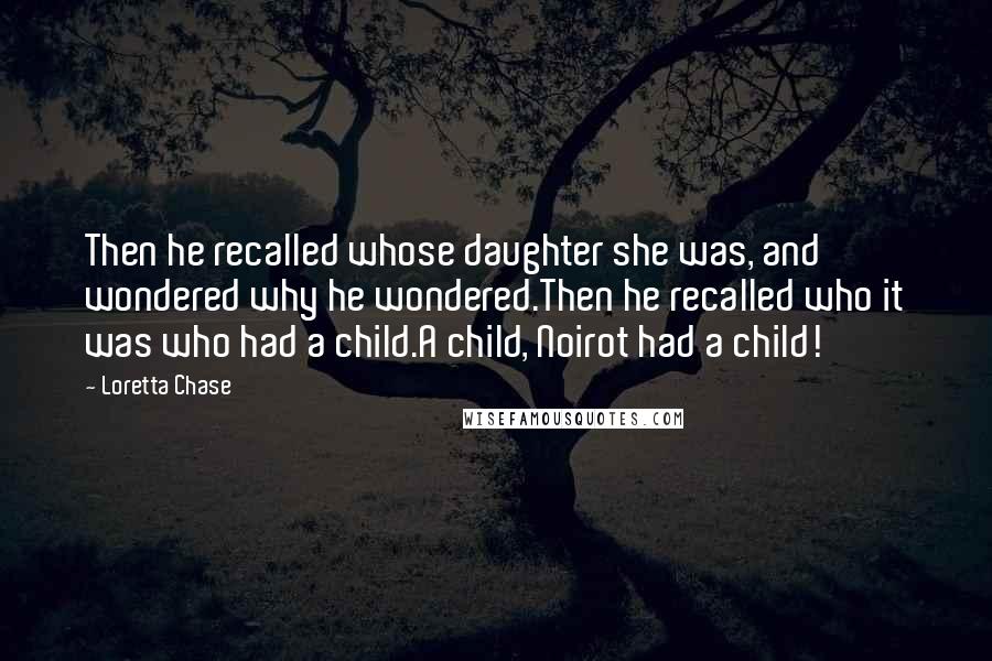 Loretta Chase Quotes: Then he recalled whose daughter she was, and wondered why he wondered.Then he recalled who it was who had a child.A child, Noirot had a child!