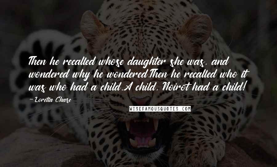 Loretta Chase Quotes: Then he recalled whose daughter she was, and wondered why he wondered.Then he recalled who it was who had a child.A child, Noirot had a child!