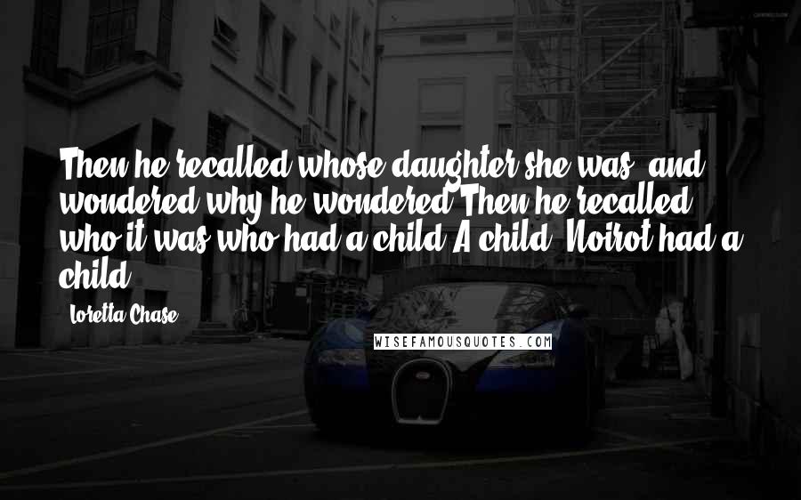 Loretta Chase Quotes: Then he recalled whose daughter she was, and wondered why he wondered.Then he recalled who it was who had a child.A child, Noirot had a child!