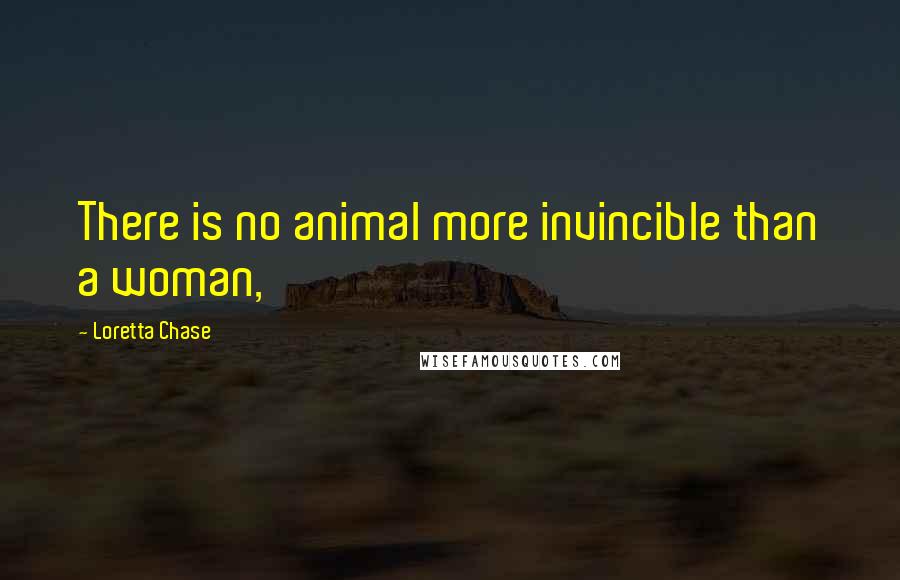 Loretta Chase Quotes: There is no animal more invincible than a woman,